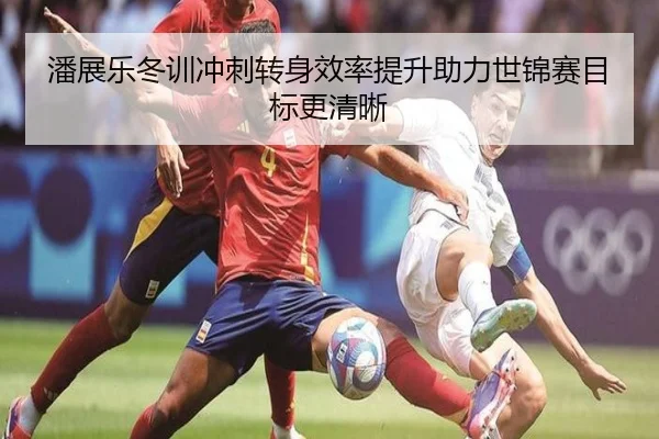 潘展乐冬训冲刺转身效率提升助力世锦赛目标更清晰